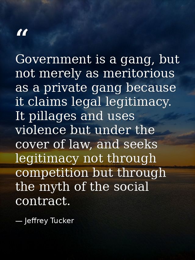 Government is a gang, but not merely as meritorious as a private gang because it claims legal legitimacy. It pillages an — Jeffrey Tucker
