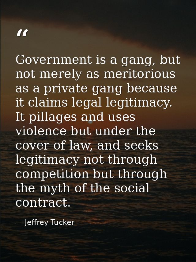 Government is a gang, but not merely as meritorious as a private gang because it claims legal legitimacy. It pillages an — Jeffrey Tucker