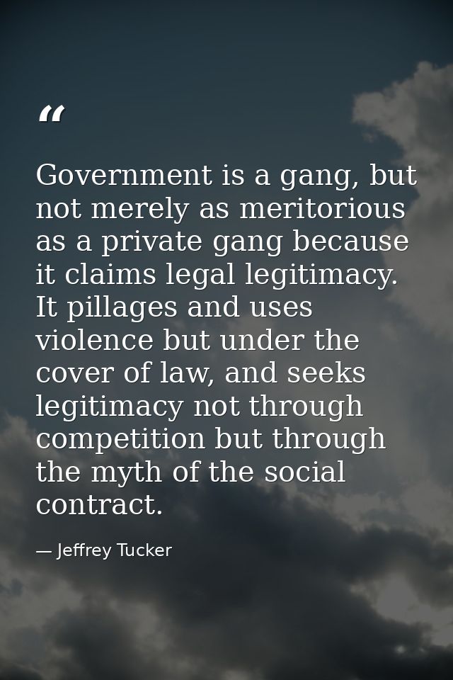 Government is a gang, but not merely as meritorious as a private gang because it claims legal legitimacy. It pillages an — Jeffrey Tucker