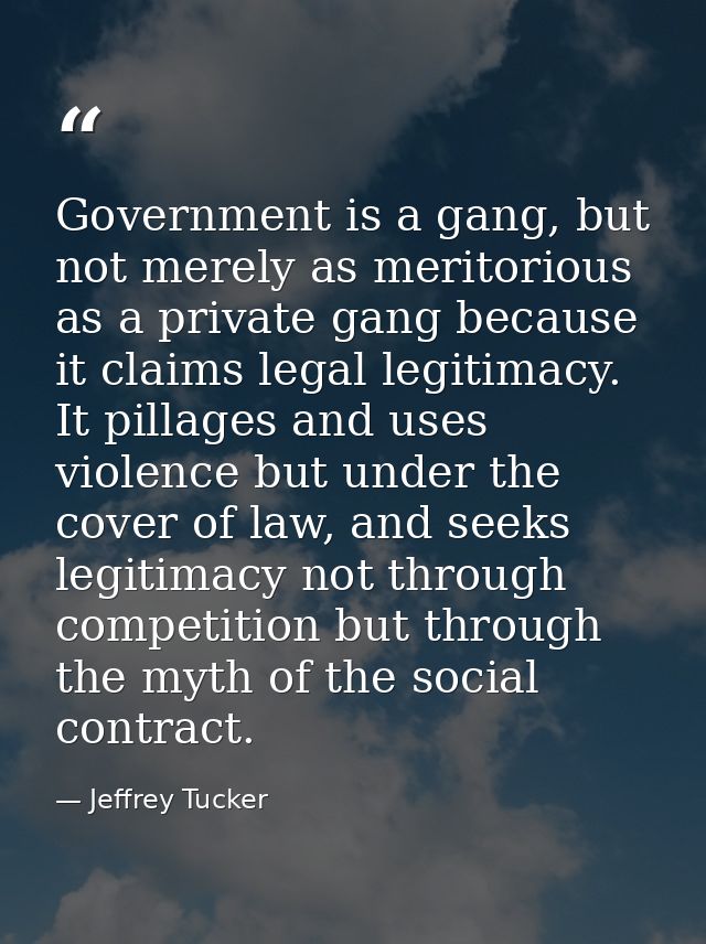Government is a gang, but not merely as meritorious as a private gang because it claims legal legitimacy. It pillages an — Jeffrey Tucker