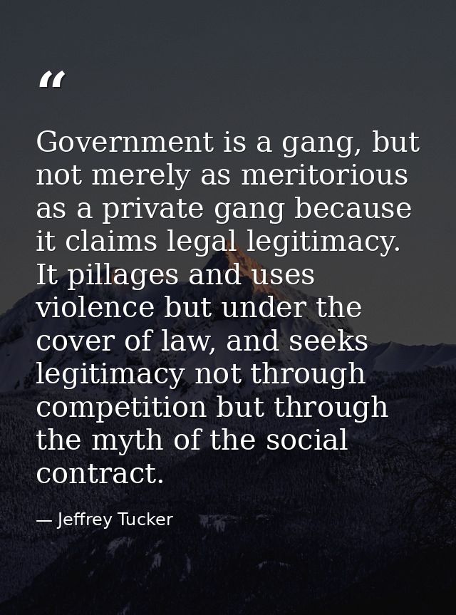 Government is a gang, but not merely as meritorious as a private gang because it claims legal legitimacy. It pillages an — Jeffrey Tucker