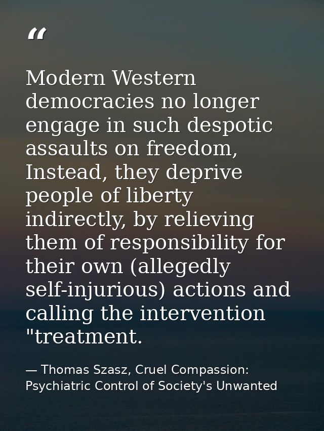 Modern Western democracies no longer engage in such despotic assaults on freedom, Instead, they deprive people of libert — Thomas Szasz, Cruel Compassion: Psychiatric Control of Society's Unwanted