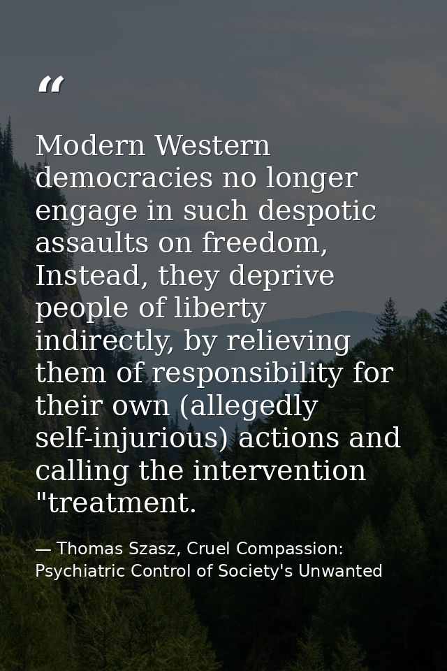 Modern Western democracies no longer engage in such despotic assaults on freedom, Instead, they deprive people of libert — Thomas Szasz, Cruel Compassion: Psychiatric Control of Society's Unwanted