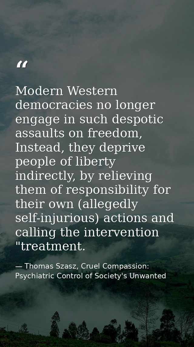 Modern Western democracies no longer engage in such despotic assaults on freedom, Instead, they deprive people of libert — Thomas Szasz, Cruel Compassion: Psychiatric Control of Society's Unwanted