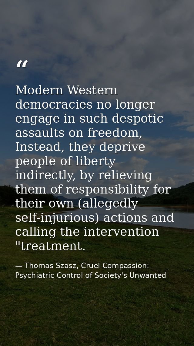 Modern Western democracies no longer engage in such despotic assaults on freedom, Instead, they deprive people of libert — Thomas Szasz, Cruel Compassion: Psychiatric Control of Society's Unwanted