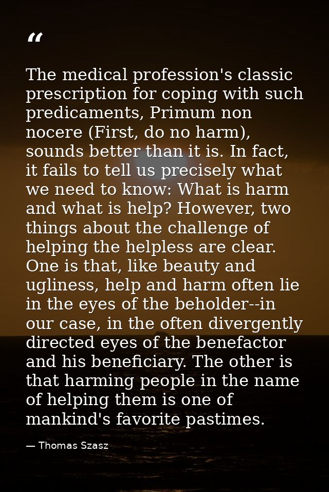 The medical profession's classic prescription for coping with such predicaments, Primum non nocere (First, do no harm),  — Thomas Szasz