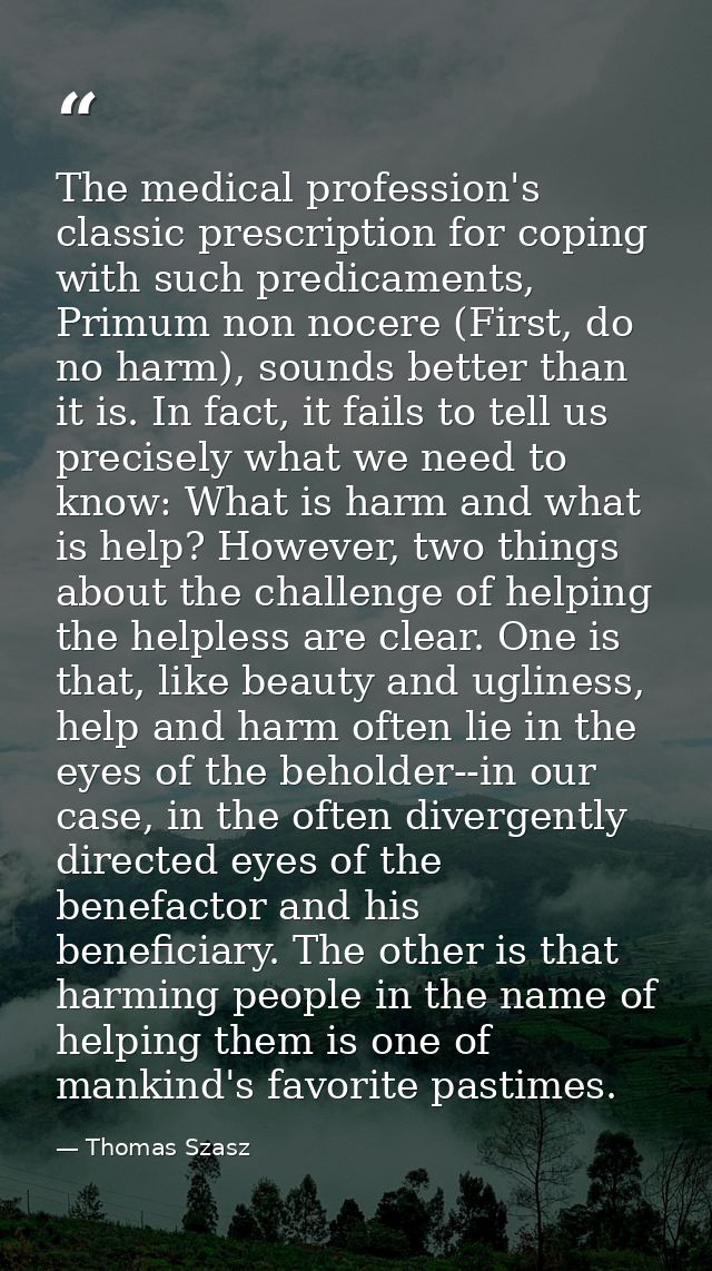 The medical profession's classic prescription for coping with such predicaments, Primum non nocere (First, do no harm),  — Thomas Szasz