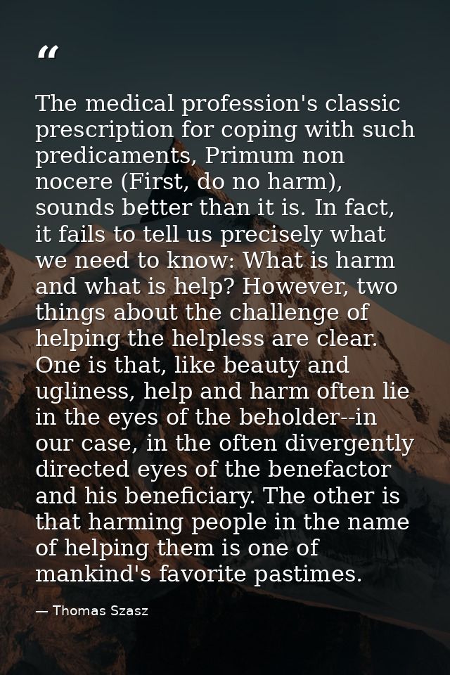 The medical profession's classic prescription for coping with such predicaments, Primum non nocere (First, do no harm),  — Thomas Szasz