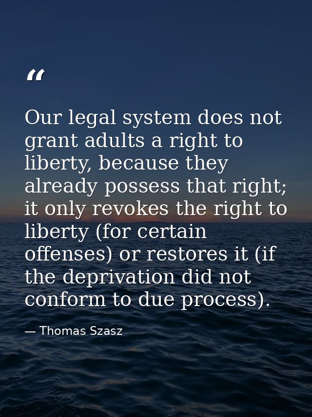 Our legal system does not grant adults a right to liberty, because they already possess that right; it only revokes the  — Thomas Szasz