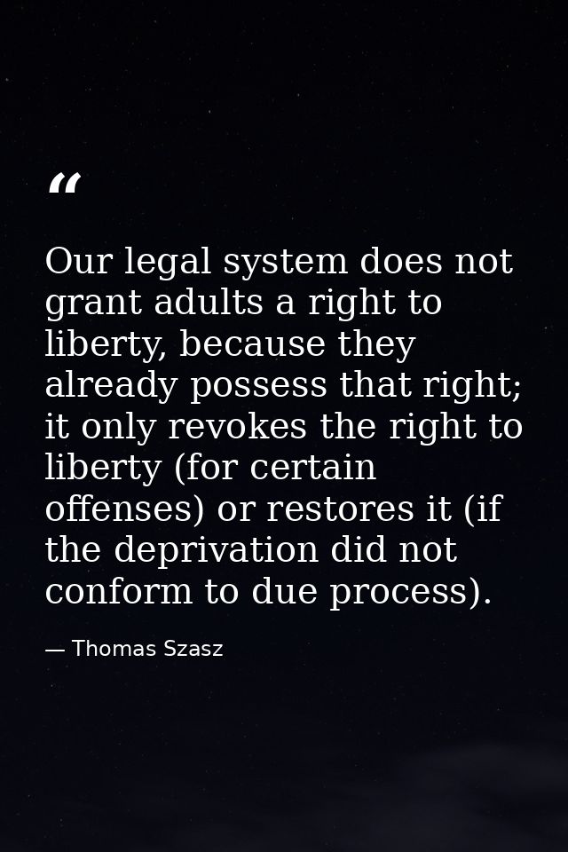 Our legal system does not grant adults a right to liberty, because they already possess that right; it only revokes the  — Thomas Szasz