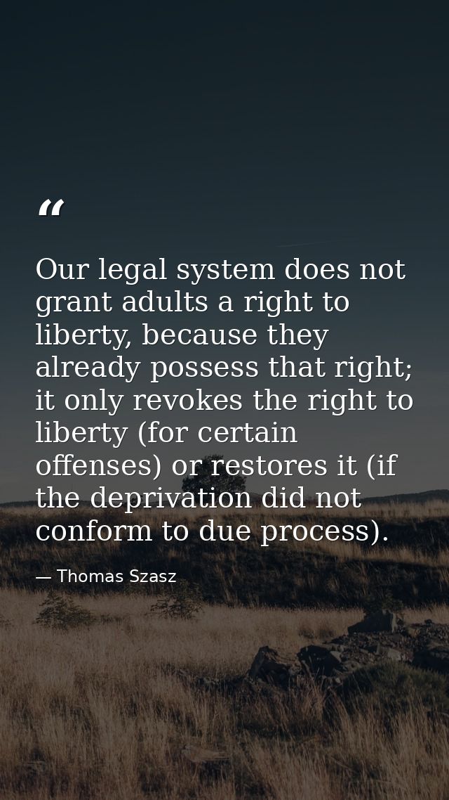 Our legal system does not grant adults a right to liberty, because they already possess that right; it only revokes the  — Thomas Szasz