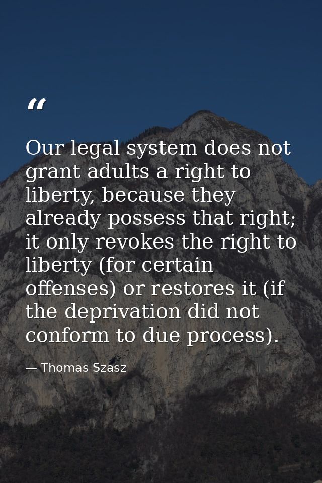 Our legal system does not grant adults a right to liberty, because they already possess that right; it only revokes the  — Thomas Szasz