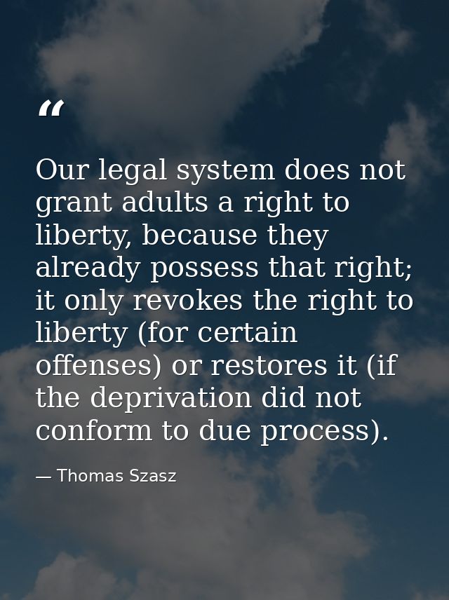 Our legal system does not grant adults a right to liberty, because they already possess that right; it only revokes the  — Thomas Szasz