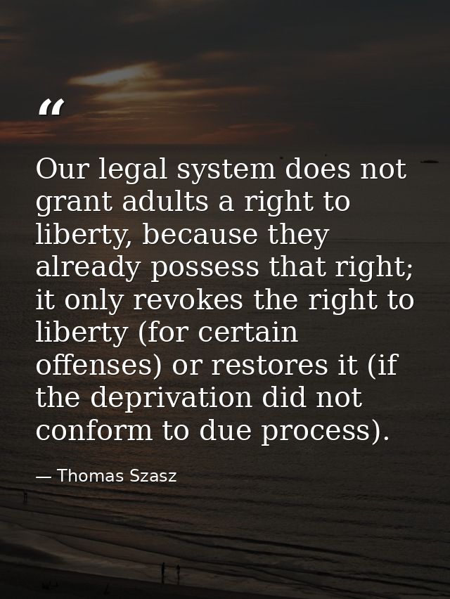 Our legal system does not grant adults a right to liberty, because they already possess that right; it only revokes the  — Thomas Szasz