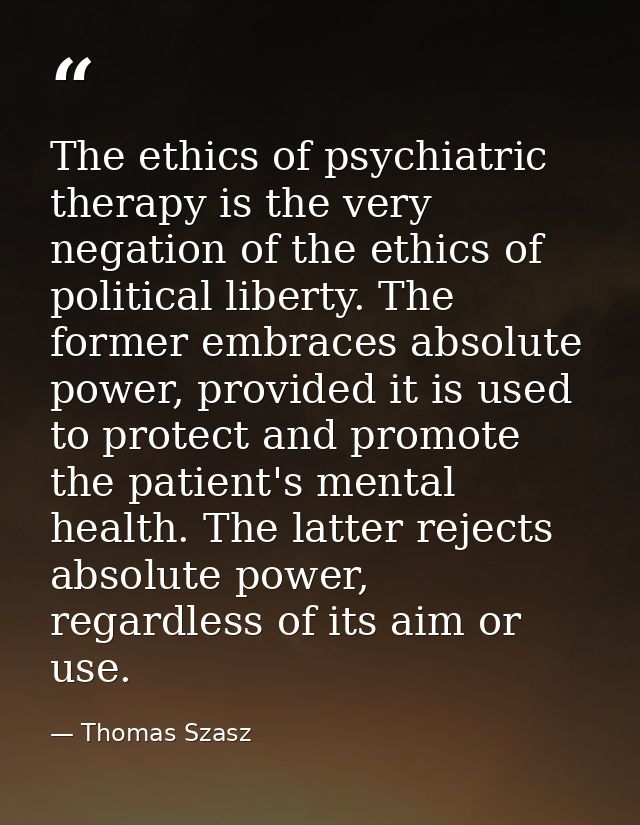 The ethics of psychiatric therapy is the very negation of the ethics of political liberty. The former embraces absolute  — Thomas Szasz