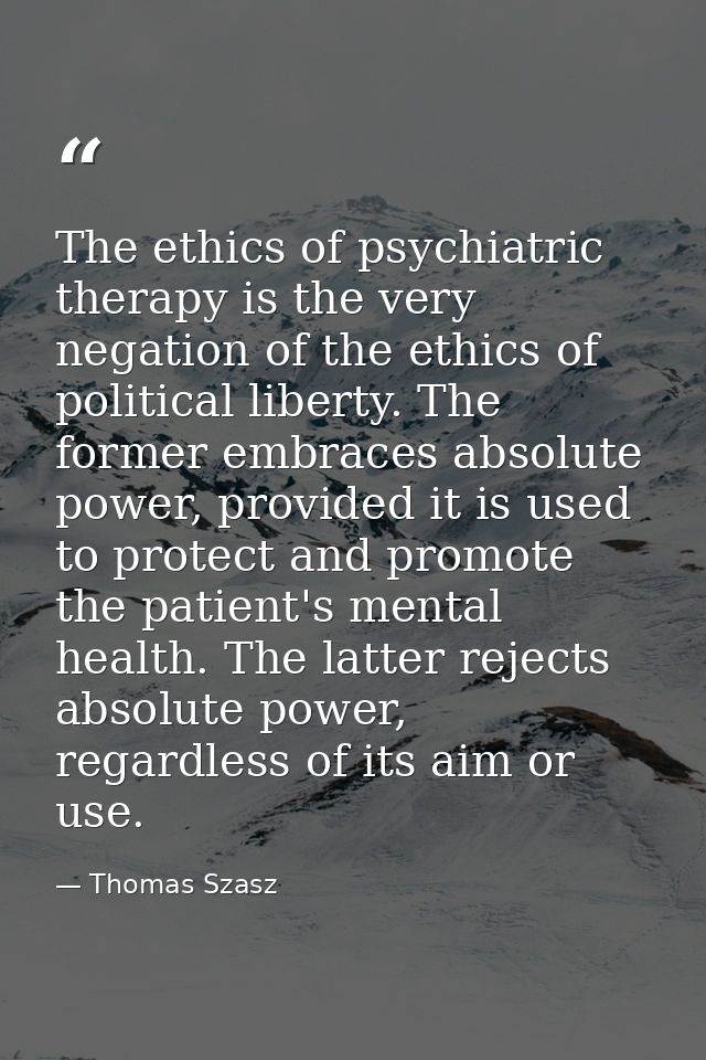 The ethics of psychiatric therapy is the very negation of the ethics of political liberty. The former embraces absolute  — Thomas Szasz