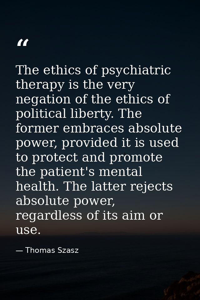 The ethics of psychiatric therapy is the very negation of the ethics of political liberty. The former embraces absolute  — Thomas Szasz