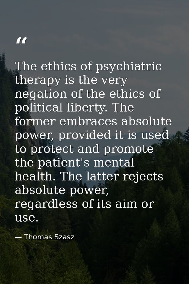 The ethics of psychiatric therapy is the very negation of the ethics of political liberty. The former embraces absolute  — Thomas Szasz