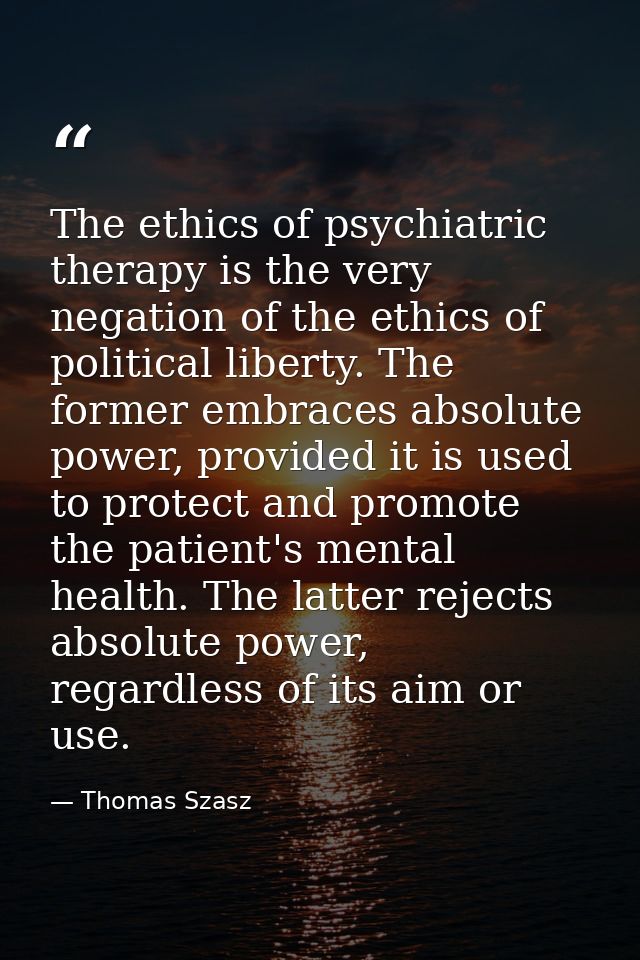 The ethics of psychiatric therapy is the very negation of the ethics of political liberty. The former embraces absolute  — Thomas Szasz