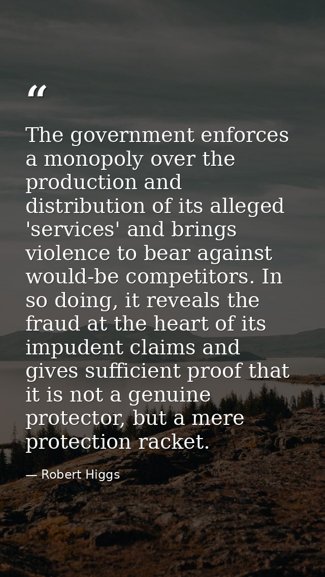 The government enforces a monopoly over the production and distribution of its alleged 'services' and brings violence to — Robert Higgs