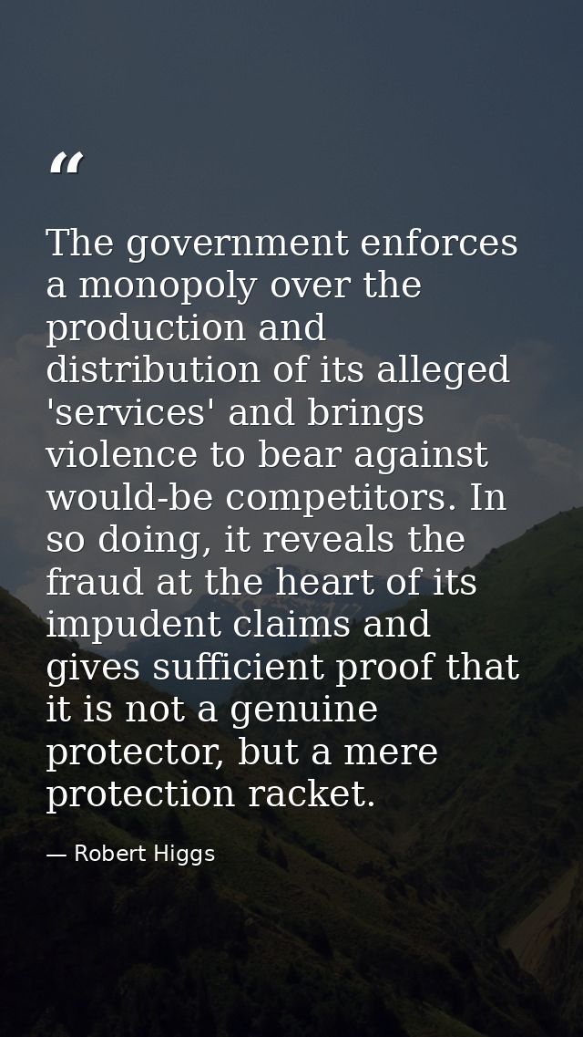 The government enforces a monopoly over the production and distribution of its alleged 'services' and brings violence to — Robert Higgs