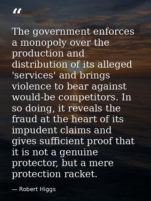 The government enforces a monopoly over the production and distribution of its alleged 'services' and brings violence to — Robert Higgs