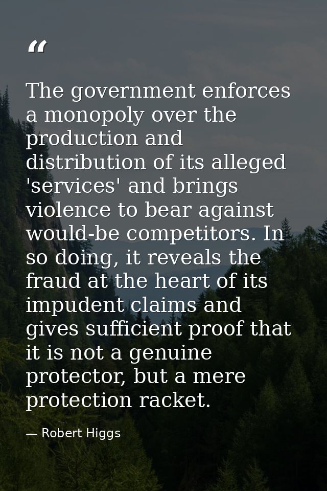 The government enforces a monopoly over the production and distribution of its alleged 'services' and brings violence to — Robert Higgs