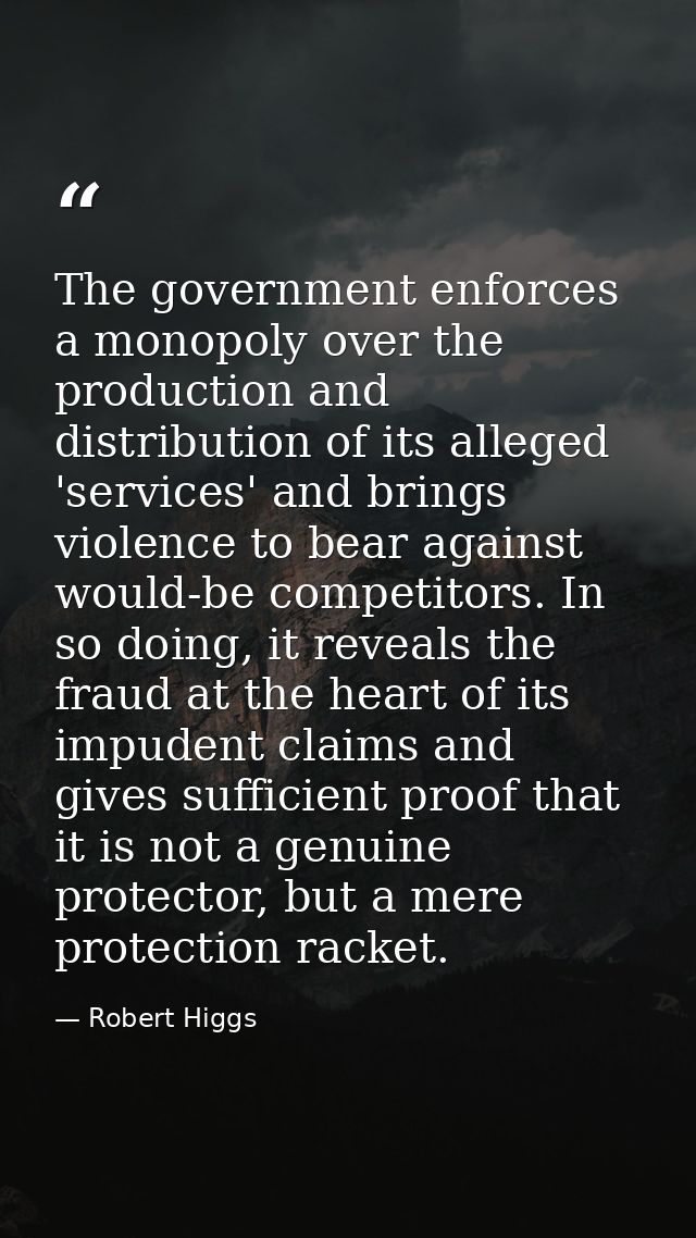 The government enforces a monopoly over the production and distribution of its alleged 'services' and brings violence to — Robert Higgs