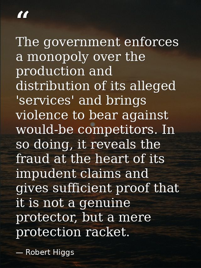 The government enforces a monopoly over the production and distribution of its alleged 'services' and brings violence to — Robert Higgs