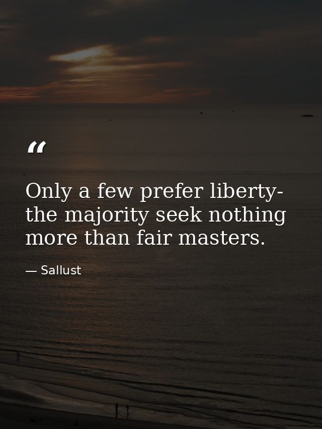 Only a few prefer liberty- the majority seek nothing more than fair masters. — Sallust