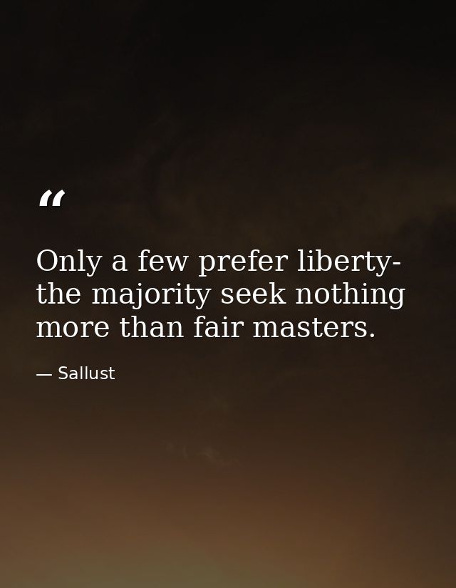 Only a few prefer liberty- the majority seek nothing more than fair masters. — Sallust