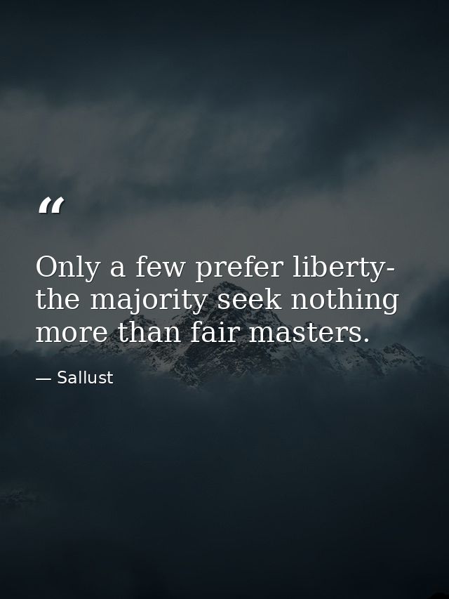 Only a few prefer liberty- the majority seek nothing more than fair masters. — Sallust