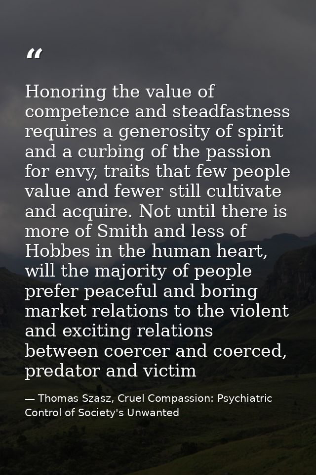 Honoring the value of competence and steadfastness requires a generosity of spirit and a curbing of the passion for envy — Thomas Szasz, Cruel Compassion: Psychiatric Control of Society's Unwanted