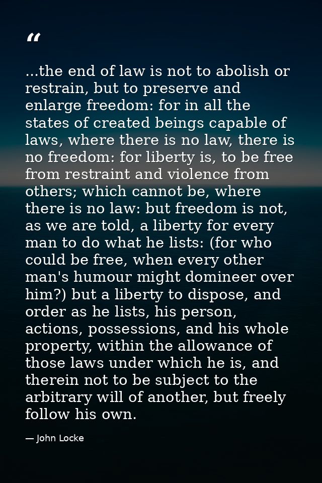 ...the end of law is not to abolish or restrain, but to preserve and enlarge freedom: for in all the states of created b — John Locke