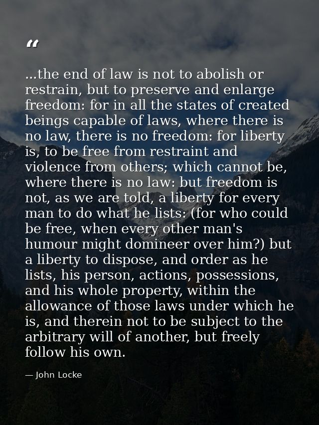 ...the end of law is not to abolish or restrain, but to preserve and enlarge freedom: for in all the states of created b — John Locke