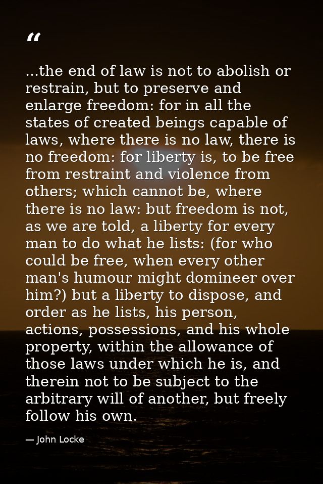 ...the end of law is not to abolish or restrain, but to preserve and enlarge freedom: for in all the states of created b — John Locke