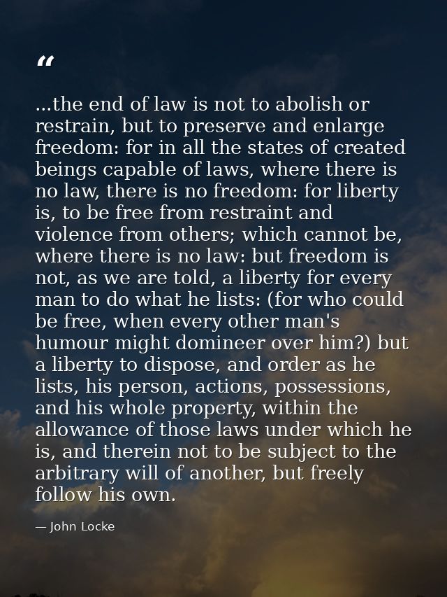 ...the end of law is not to abolish or restrain, but to preserve and enlarge freedom: for in all the states of created b — John Locke