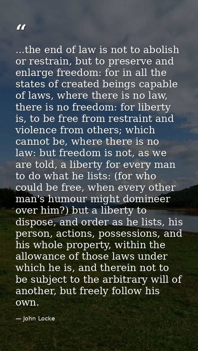 ...the end of law is not to abolish or restrain, but to preserve and enlarge freedom: for in all the states of created b — John Locke