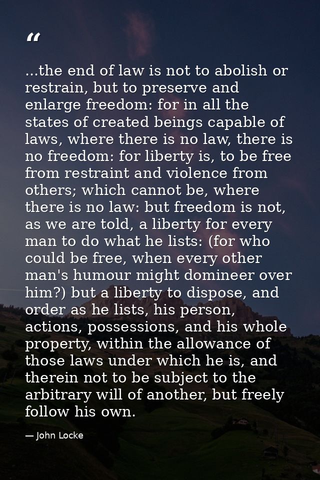 ...the end of law is not to abolish or restrain, but to preserve and enlarge freedom: for in all the states of created b — John Locke