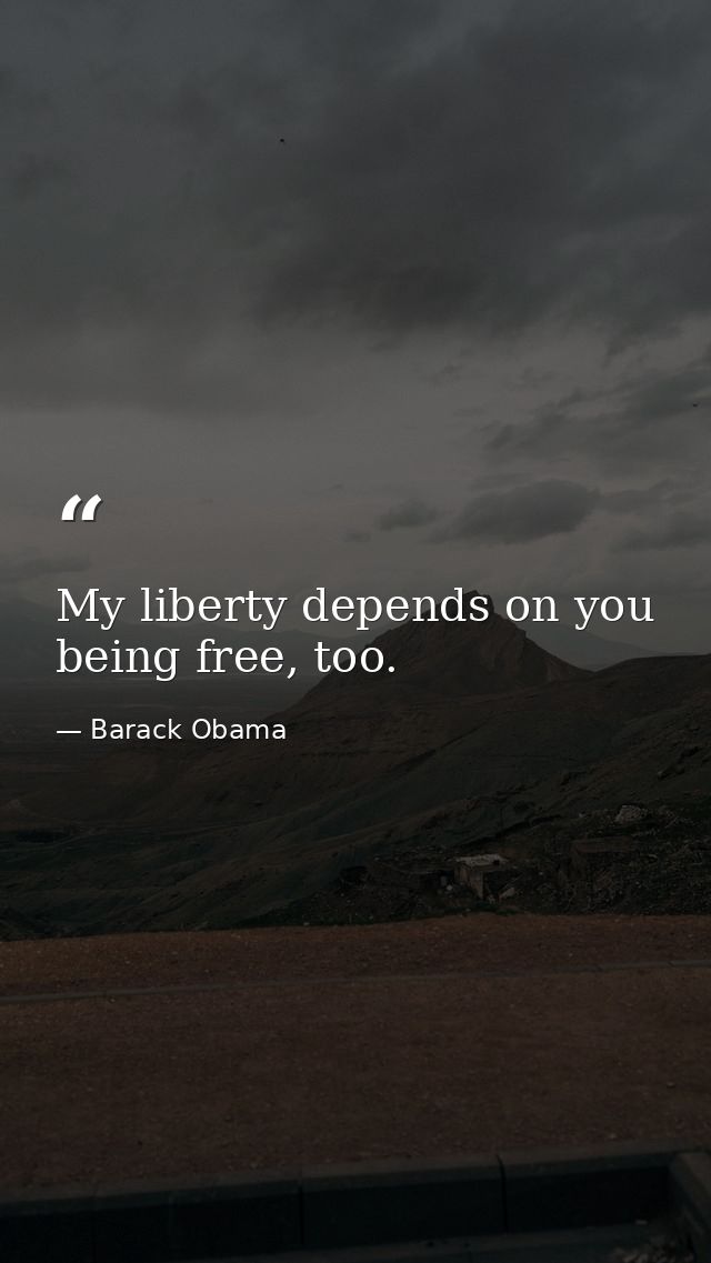 My liberty depends on you being free, too. — Barack Obama
