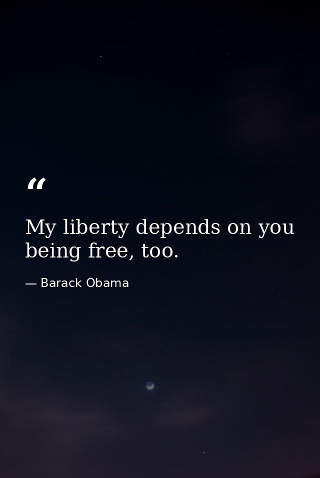 My liberty depends on you being free, too. — Barack Obama