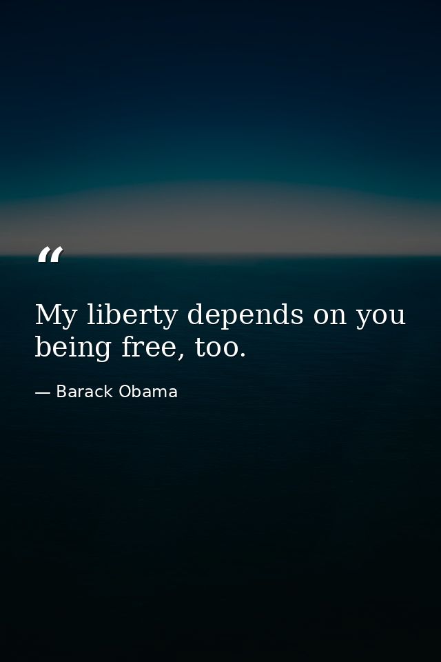 My liberty depends on you being free, too. — Barack Obama