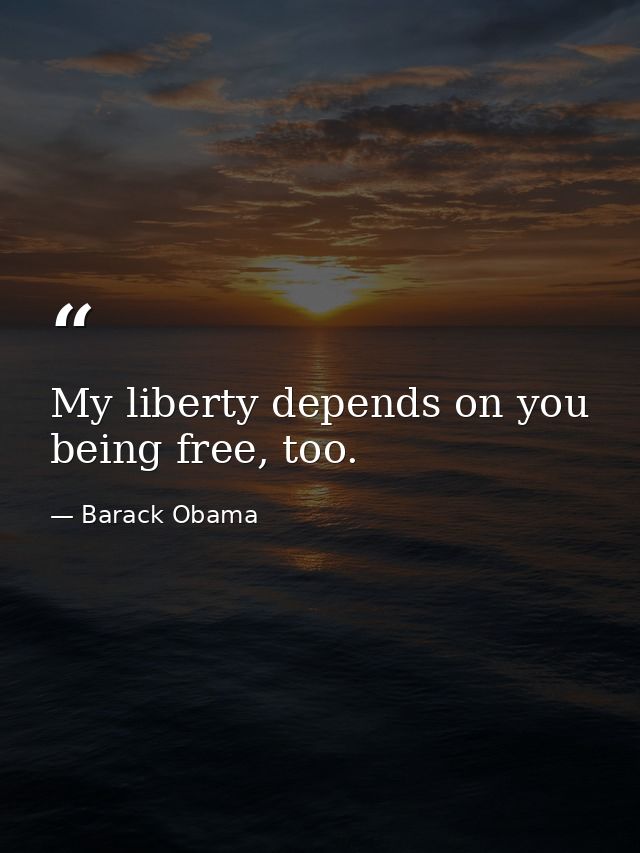 My liberty depends on you being free, too. — Barack Obama