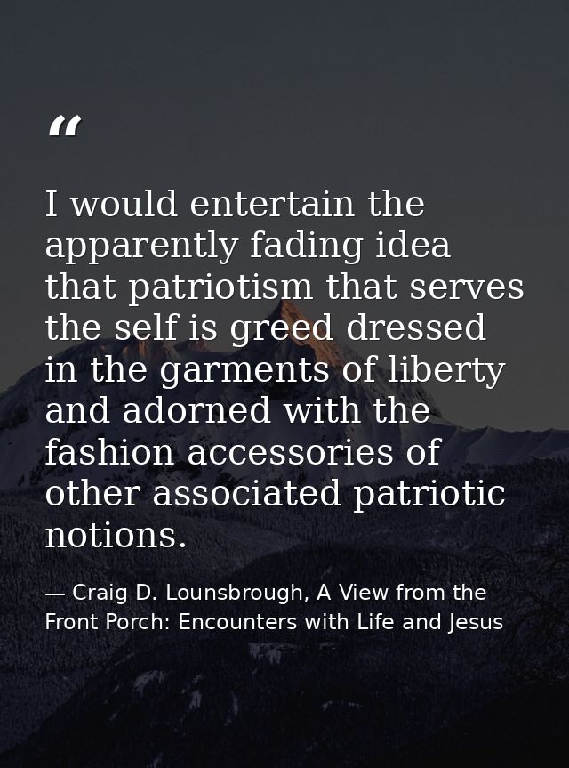 I would entertain the apparently fading idea that patriotism that serves the self is greed dressed in the garments of li — Craig D. Lounsbrough, A View from the Front Porch: Encounters with Life and Jesus
