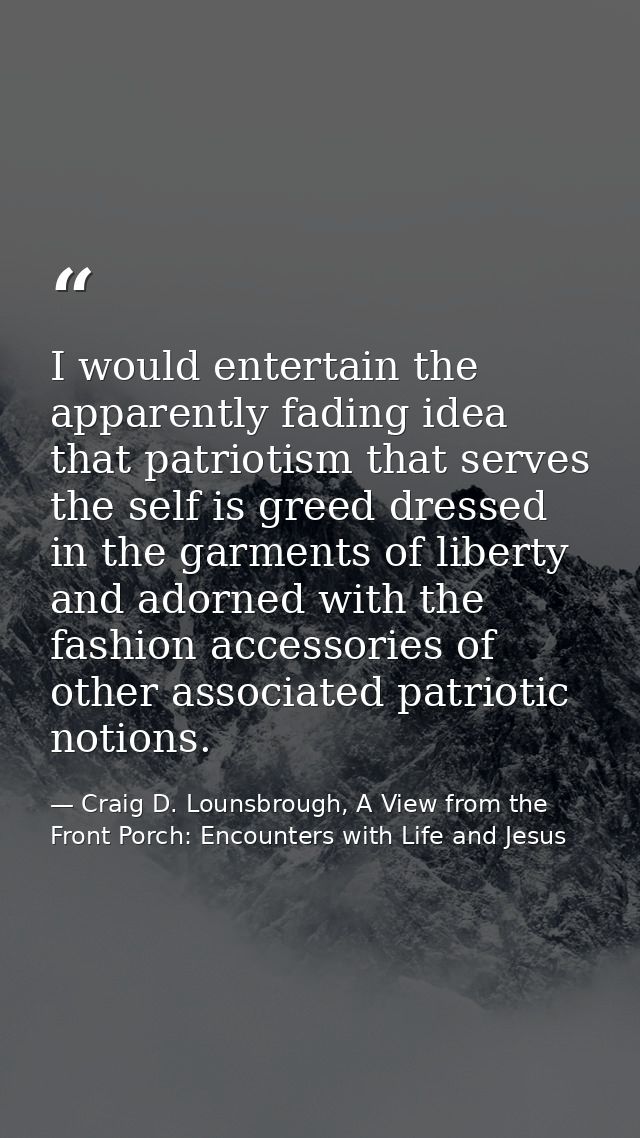 I would entertain the apparently fading idea that patriotism that serves the self is greed dressed in the garments of li — Craig D. Lounsbrough, A View from the Front Porch: Encounters with Life and Jesus