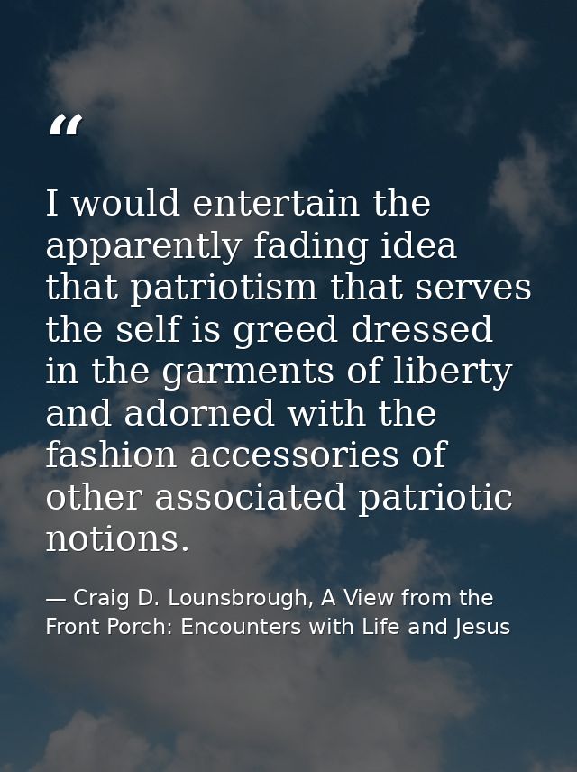 I would entertain the apparently fading idea that patriotism that serves the self is greed dressed in the garments of li — Craig D. Lounsbrough, A View from the Front Porch: Encounters with Life and Jesus