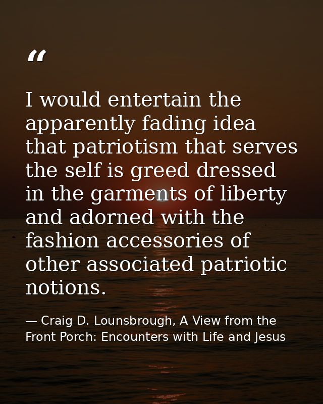 I would entertain the apparently fading idea that patriotism that serves the self is greed dressed in the garments of li — Craig D. Lounsbrough, A View from the Front Porch: Encounters with Life and Jesus