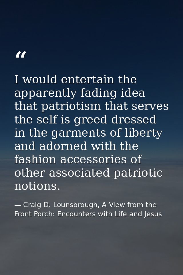 I would entertain the apparently fading idea that patriotism that serves the self is greed dressed in the garments of li — Craig D. Lounsbrough, A View from the Front Porch: Encounters with Life and Jesus