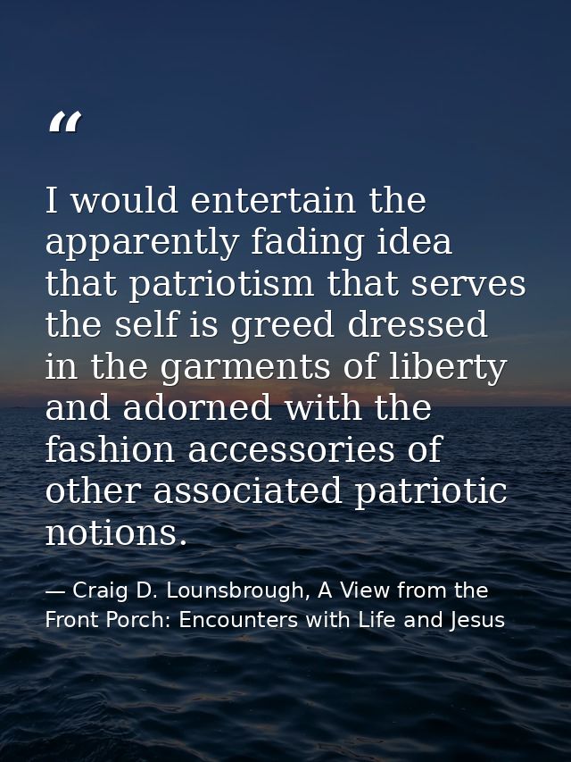 I would entertain the apparently fading idea that patriotism that serves the self is greed dressed in the garments of li — Craig D. Lounsbrough, A View from the Front Porch: Encounters with Life and Jesus