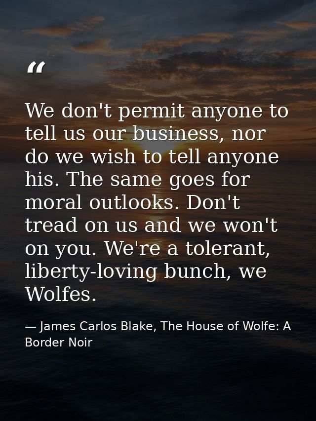 We don't permit anyone to tell us our business, nor do we wish to tell anyone his. The same goes for moral outlooks. Don — James Carlos Blake, The House of Wolfe: A Border Noir